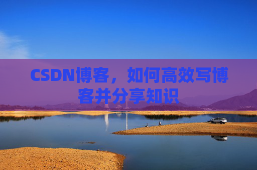 CSDN博客，如何高效写博客并分享知识